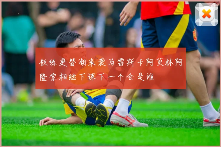 教练更替潮来袭马雷斯卡阿莫林阿隆索相继下课下一个会是谁