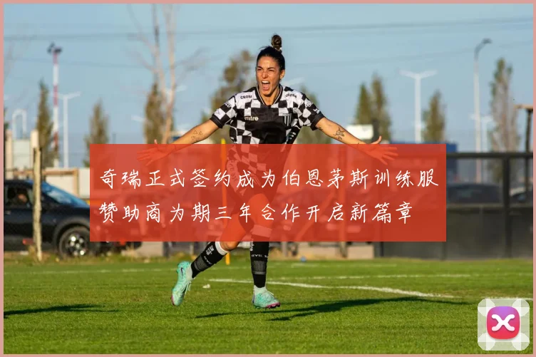 奇瑞正式签约成为伯恩茅斯训练服赞助商为期三年合作开启新篇章