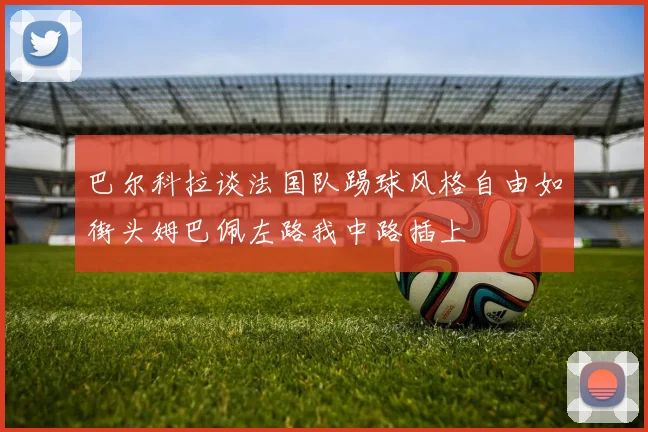 巴尔科拉谈法国队踢球风格自由如街头姆巴佩左路我中路插上