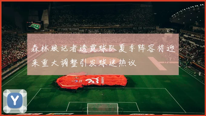 森林狼记者透露球队夏季阵容将迎来重大调整引发球迷热议