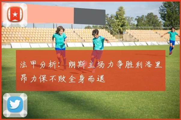 法甲分析：朗斯主场力争胜利洛里昂力保不败全身而退