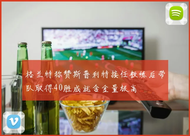 格兰特称赞斯普利特接任教练后带队取得40胜成就含金量极高