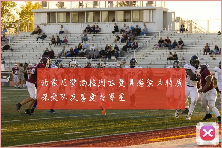 西蒙尼赞扬格列兹曼具感染力特质深受队友喜爱与尊重