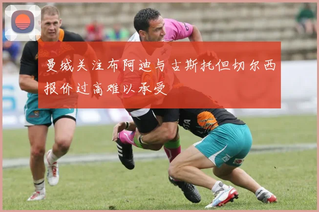 曼城关注布阿迪与古斯托但切尔西报价过高难以承受