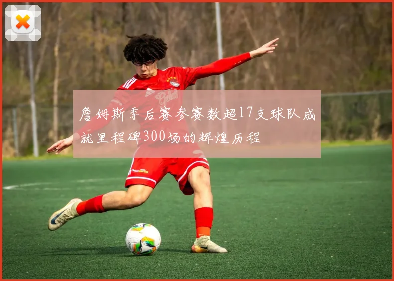 詹姆斯季后赛参赛数超17支球队成就里程碑300场的辉煌历程