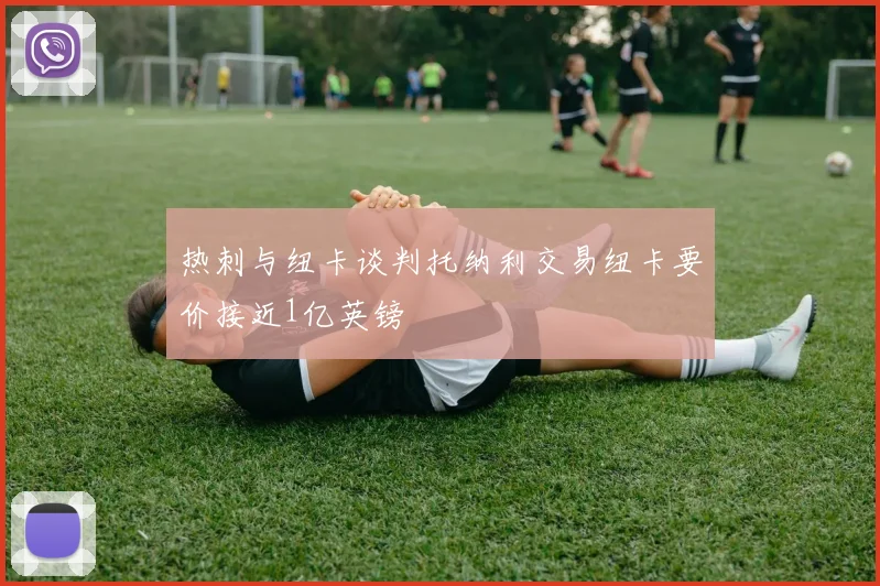 热刺与纽卡谈判托纳利交易纽卡要价接近1亿英镑