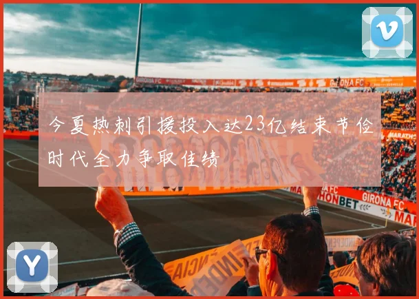 今夏热刺引援投入达23亿结束节俭时代全力争取佳绩