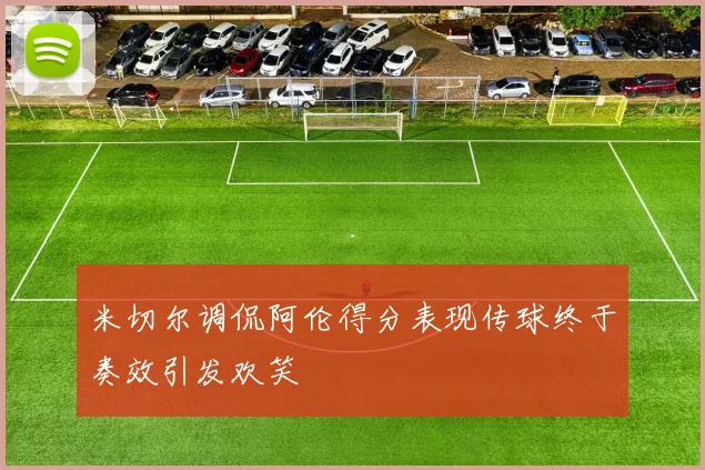 米切尔调侃阿伦得分表现传球终于奏效引发欢笑