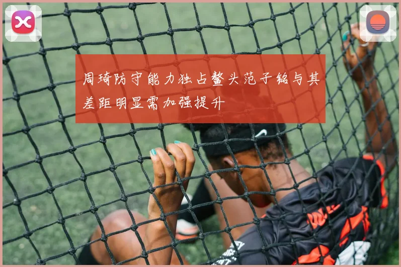 周琦防守能力独占鳌头范子铭与其差距明显需加强提升