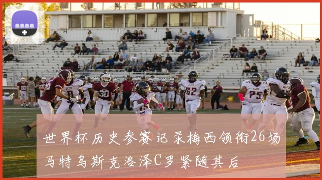 世界杯历史参赛记录梅西领衔26场马特乌斯克洛泽C罗紧随其后