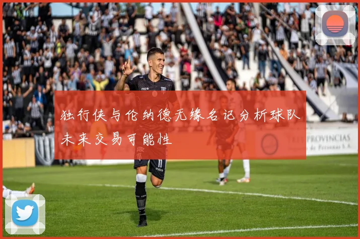 独行侠与伦纳德无缘名记分析球队未来交易可能性