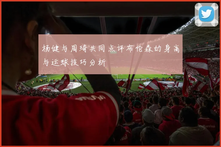 杨健与周琦共同点评布伦森的身高与运球技巧分析