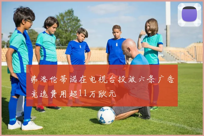 弗洛伦蒂诺在电视台投放六条广告竞选费用超11万欧元