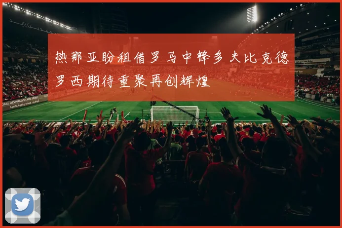 热那亚盼租借罗马中锋多夫比克德罗西期待重聚再创辉煌