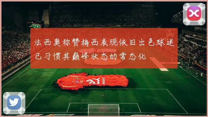 法西奥称赞梅西表现依旧出色球迷已习惯其巅峰状态的常态化