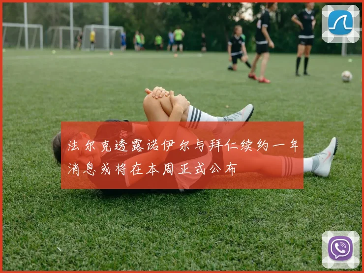 法尔克透露诺伊尔与拜仁续约一年消息或将在本周正式公布