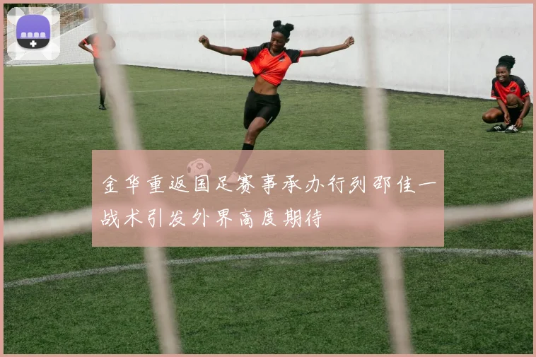 金华重返国足赛事承办行列邵佳一战术引发外界高度期待