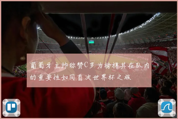 葡萄牙主帅称赞C罗为榜样其在队内的重要性如同首次世界杯之旅