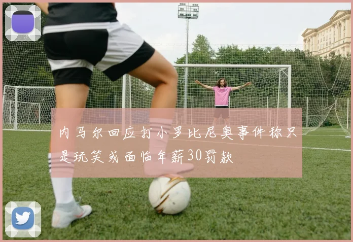 内马尔回应打小罗比尼奥事件称只是玩笑或面临年薪30罚款