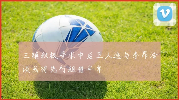 三镇积极寻求中后卫人选与李昂洽谈或将先行租借半年