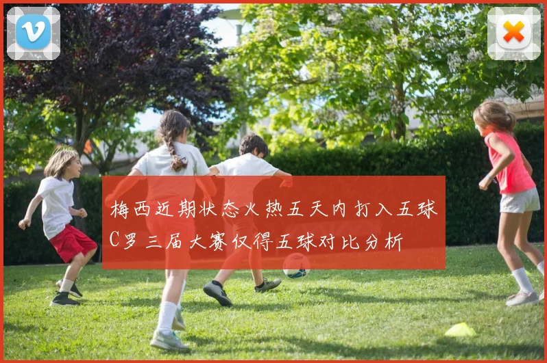 梅西近期状态火热五天内打入五球C罗三届大赛仅得五球对比分析
