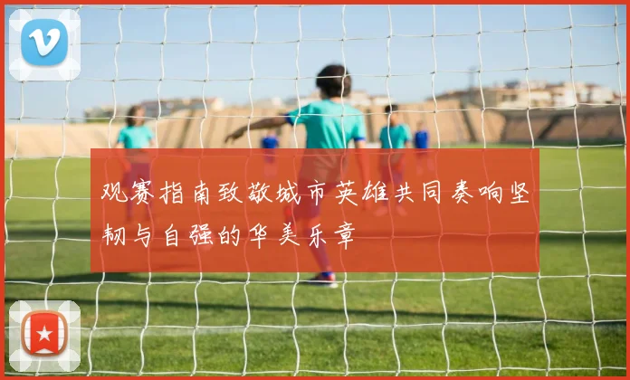 观赛指南致敬城市英雄共同奏响坚韧与自强的华美乐章