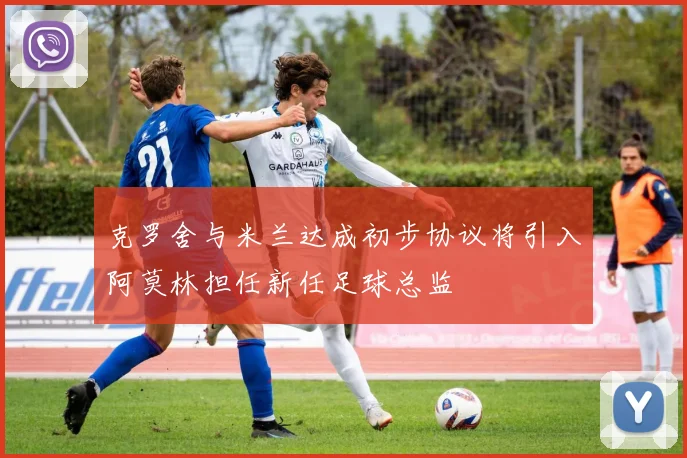 克罗舍与米兰达成初步协议将引入阿莫林担任新任足球总监