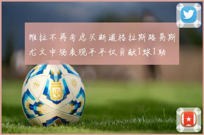 维拉不再考虑买断道格拉斯路易斯尤文中场表现平平仅贡献1球1助
