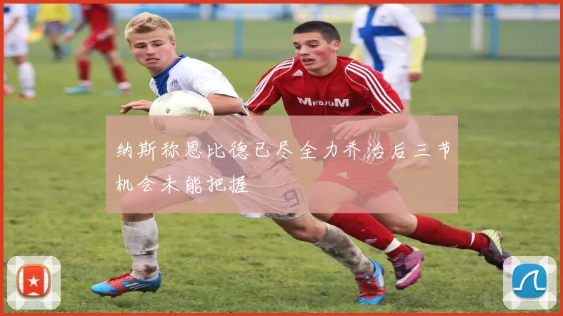 纳斯称恩比德已尽全力乔治后三节机会未能把握