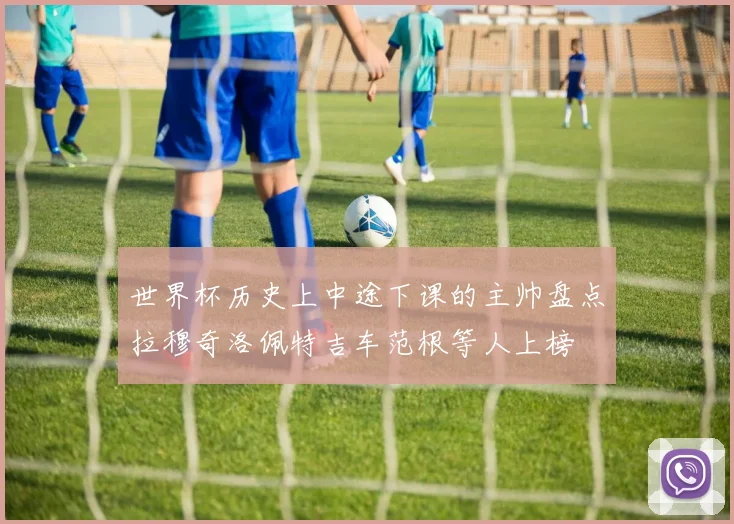 世界杯历史上中途下课的主帅盘点拉穆奇洛佩特吉车范根等人上榜